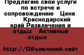 Предлагаю свои услуги по встрече и сопровождению › Цена ­ 10 - Краснодарский край Развлечения и отдых » Активный отдых   